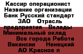 Кассир-операционист › Название организации ­ Банк Русский стандарт, ЗАО › Отрасль предприятия ­ Вклады › Минимальный оклад ­ 35 000 - Все города Работа » Вакансии   . Ненецкий АО,Красное п.